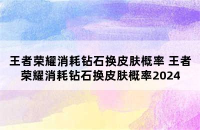 王者荣耀消耗钻石换皮肤概率 王者荣耀消耗钻石换皮肤概率2024